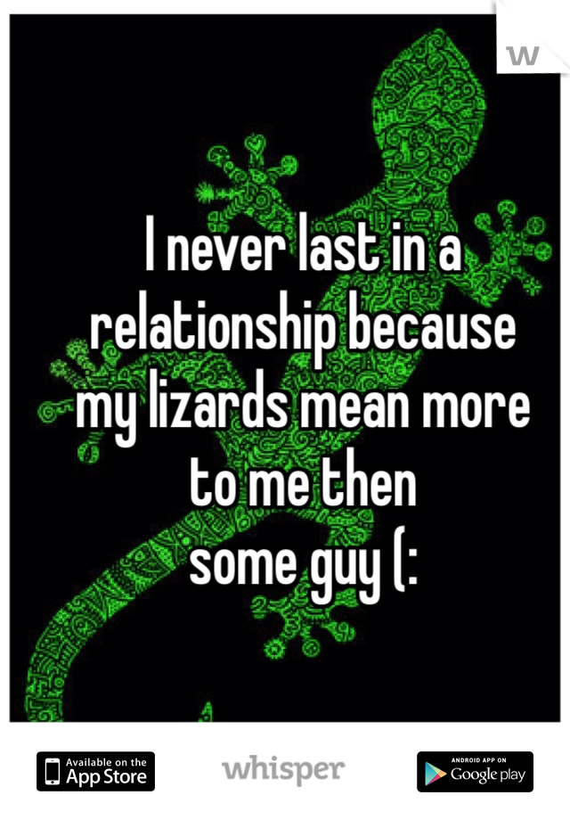 I never last in a 
relationship because 
my lizards mean more 
to me then
some guy (: