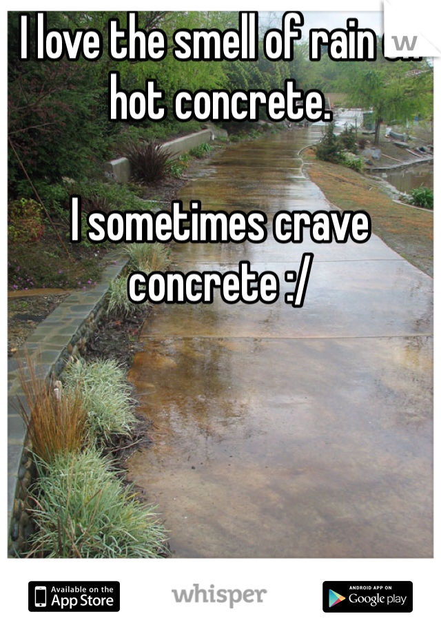 I love the smell of rain on hot concrete. 

I sometimes crave concrete :/  