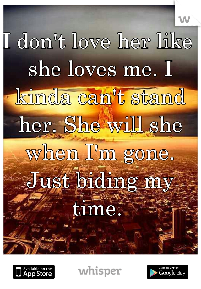 I don't love her like she loves me. I kinda can't stand her. She will she when I'm gone. Just biding my time. 