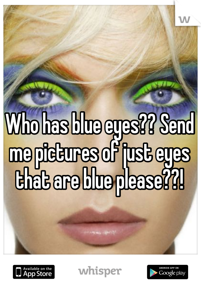 Who has blue eyes?? Send me pictures of just eyes that are blue please??!