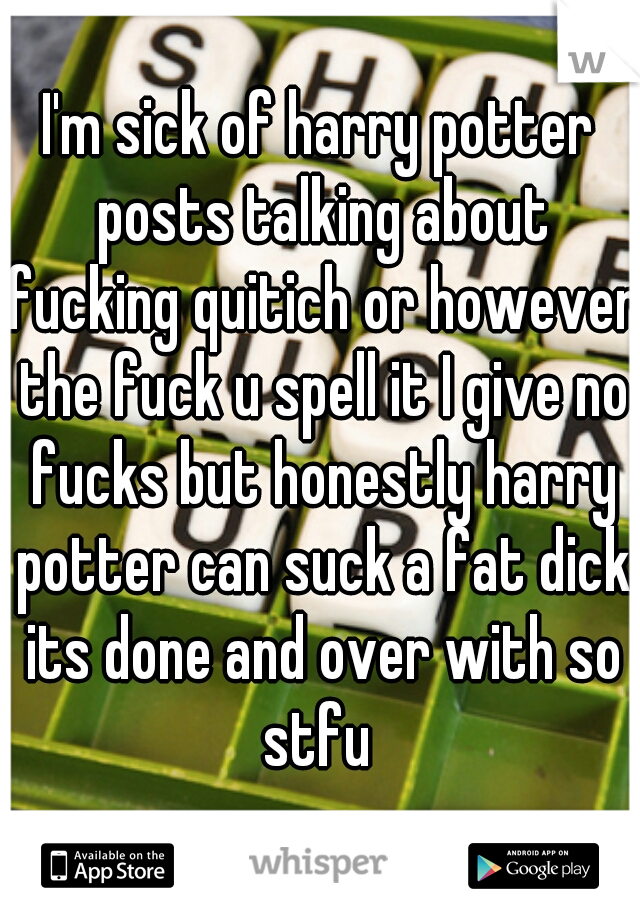 I'm sick of harry potter posts talking about fucking quitich or however the fuck u spell it I give no fucks but honestly harry potter can suck a fat dick its done and over with so stfu 