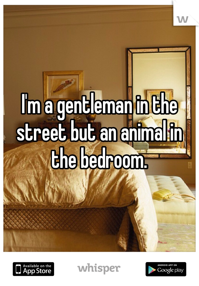 I'm a gentleman in the street but an animal in the bedroom.