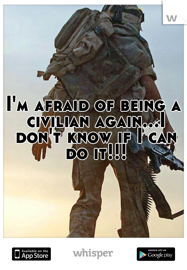 I'm afraid of being a civilian again...I don't know if I can do it!!!