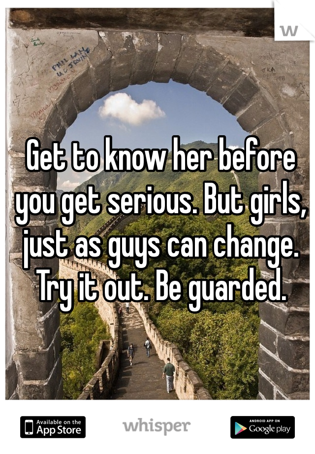 Get to know her before you get serious. But girls, just as guys can change. Try it out. Be guarded. 