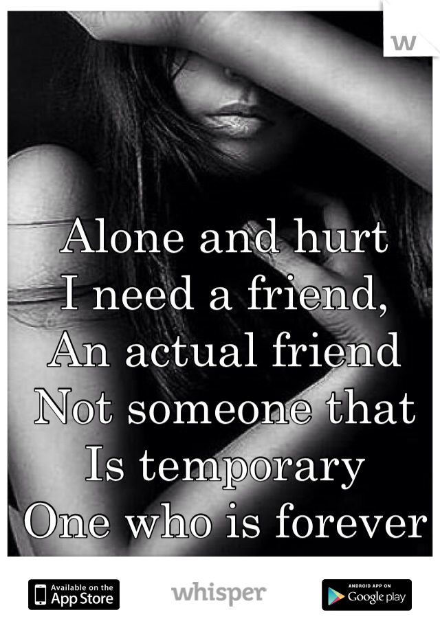 Alone and hurt
I need a friend,
An actual friend
Not someone that
Is temporary
One who is forever