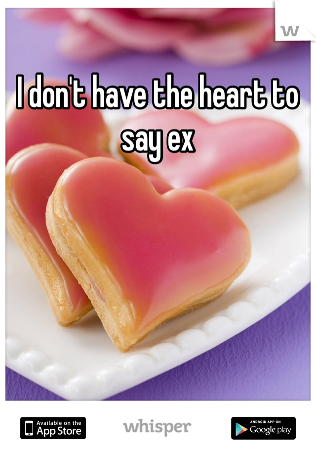 I don't have the heart to say ex