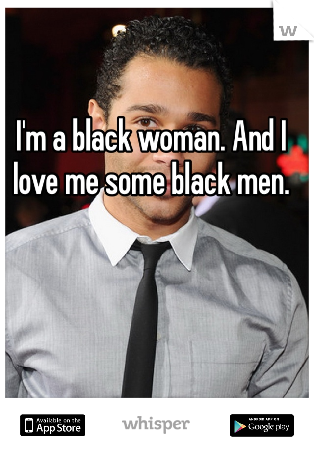 I'm a black woman. And I love me some black men.