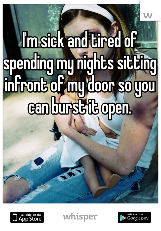 I'm sick and tired of spending my nights sitting infront of my door so you can burst it open.
