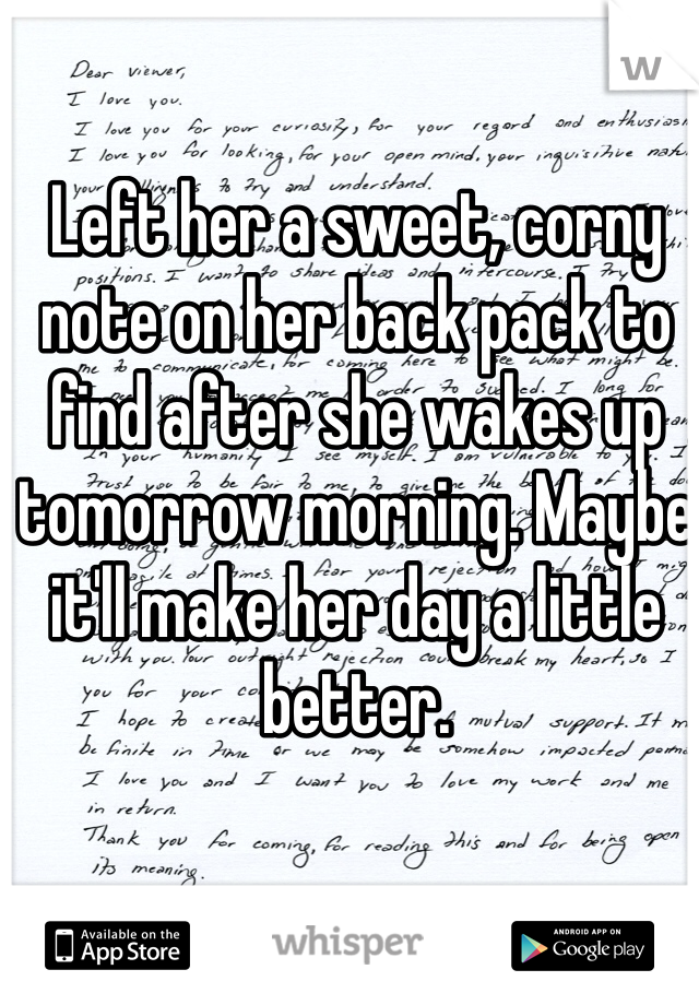 Left her a sweet, corny note on her back pack to find after she wakes up tomorrow morning. Maybe it'll make her day a little better.