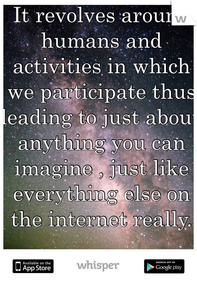 It revolves around humans and activities in which we participate thus leading to just about anything you can imagine , just like everything else on the internet really.