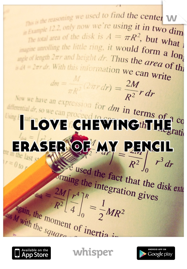 I love chewing the eraser of my pencil 