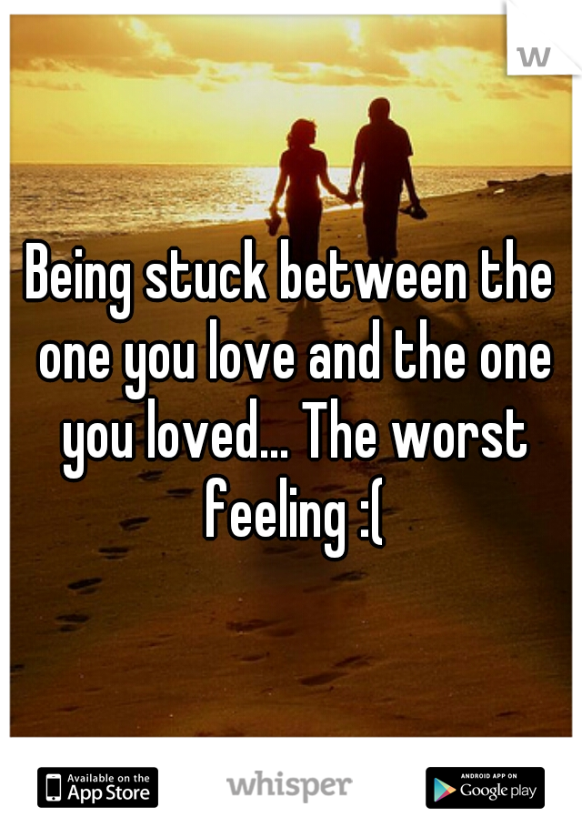 Being stuck between the one you love and the one you loved... The worst feeling :(