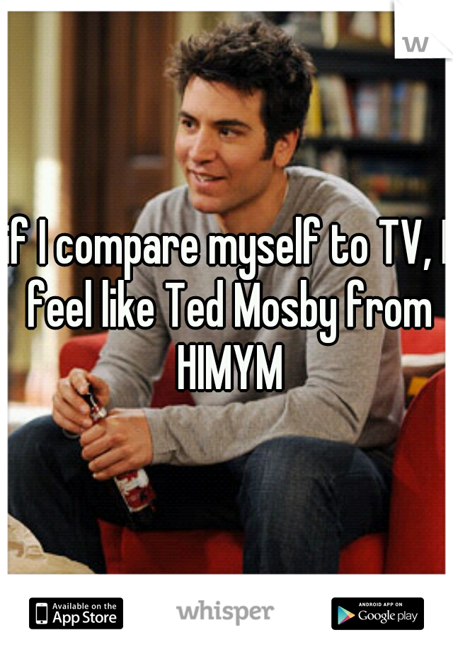 if I compare myself to TV, I feel like Ted Mosby from HIMYM