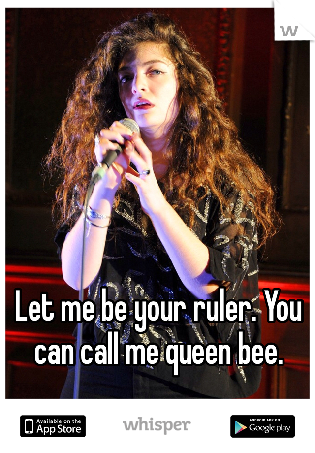 Let me be your ruler. You can call me queen bee. 