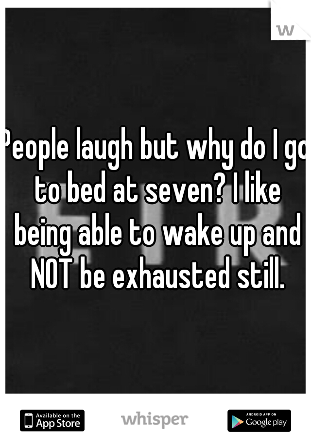 People laugh but why do I go to bed at seven? I like being able to wake up and NOT be exhausted still.