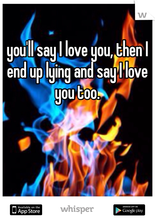 you'll say I love you, then I end up lying and say I love you too. 