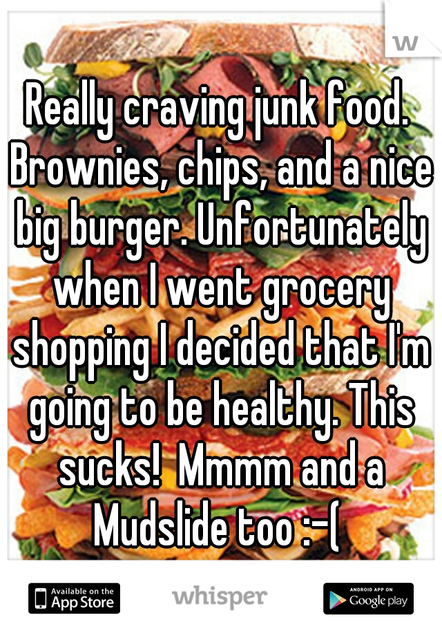 Really craving junk food. Brownies, chips, and a nice big burger. Unfortunately when I went grocery shopping I decided that I'm going to be healthy. This sucks!  Mmmm and a Mudslide too :-( 