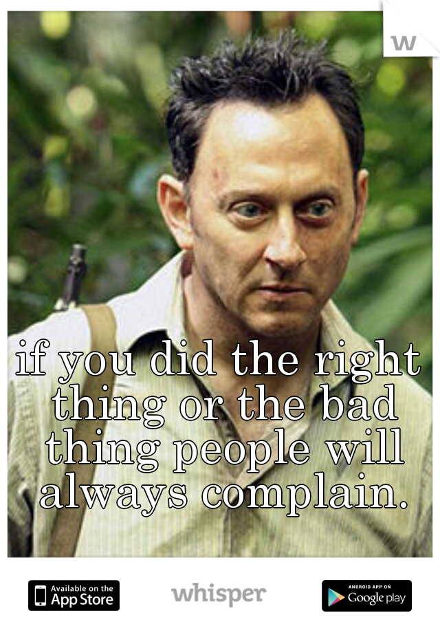 if you did the right thing or the bad thing people will always complain.