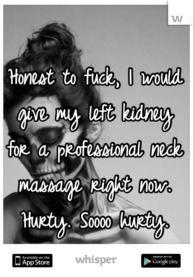 Honest to fuck, I would give my left kidney 
for a professional neck massage right now. Hurty. Soooo hurty. 