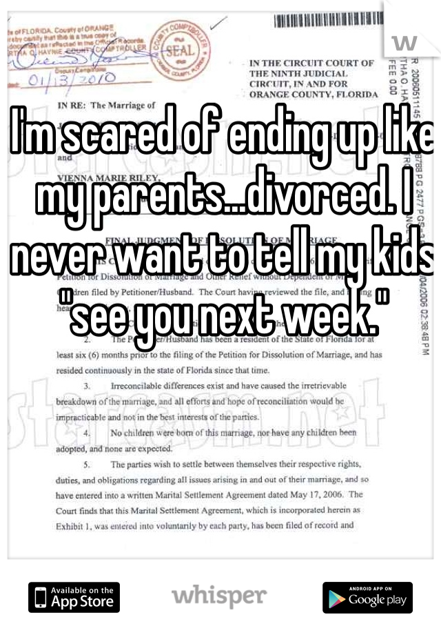 I'm scared of ending up like my parents...divorced. I never want to tell my kids 
"see you next week."  