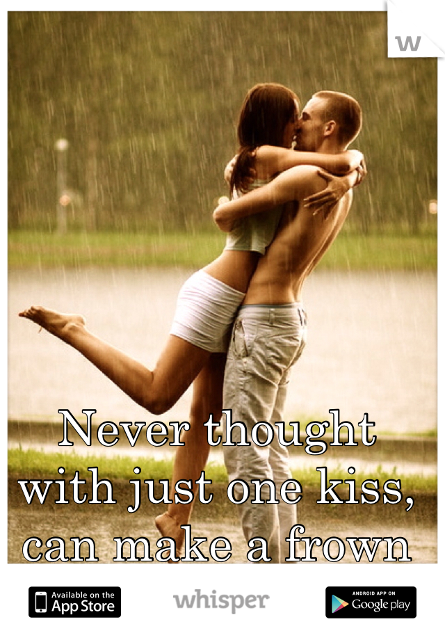 Never thought with just one kiss, can make a frown turn upside down 