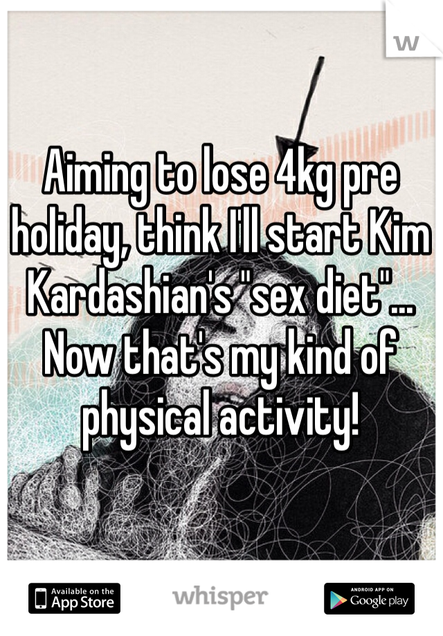 Aiming to lose 4kg pre holiday, think I'll start Kim Kardashian's "sex diet"... Now that's my kind of physical activity! 