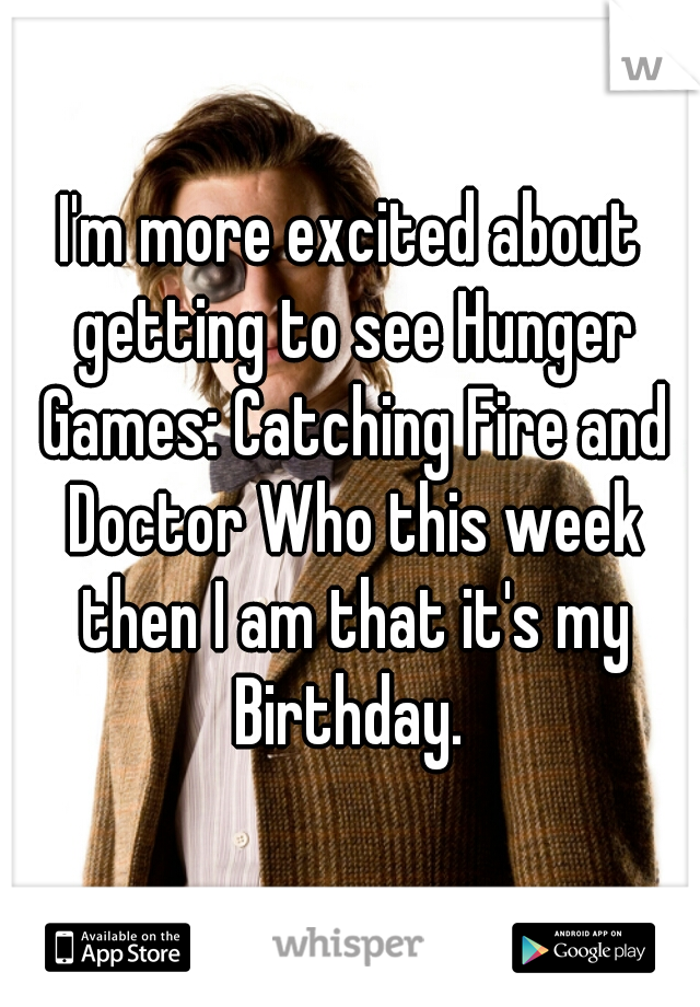 I'm more excited about getting to see Hunger Games: Catching Fire and Doctor Who this week then I am that it's my Birthday. 