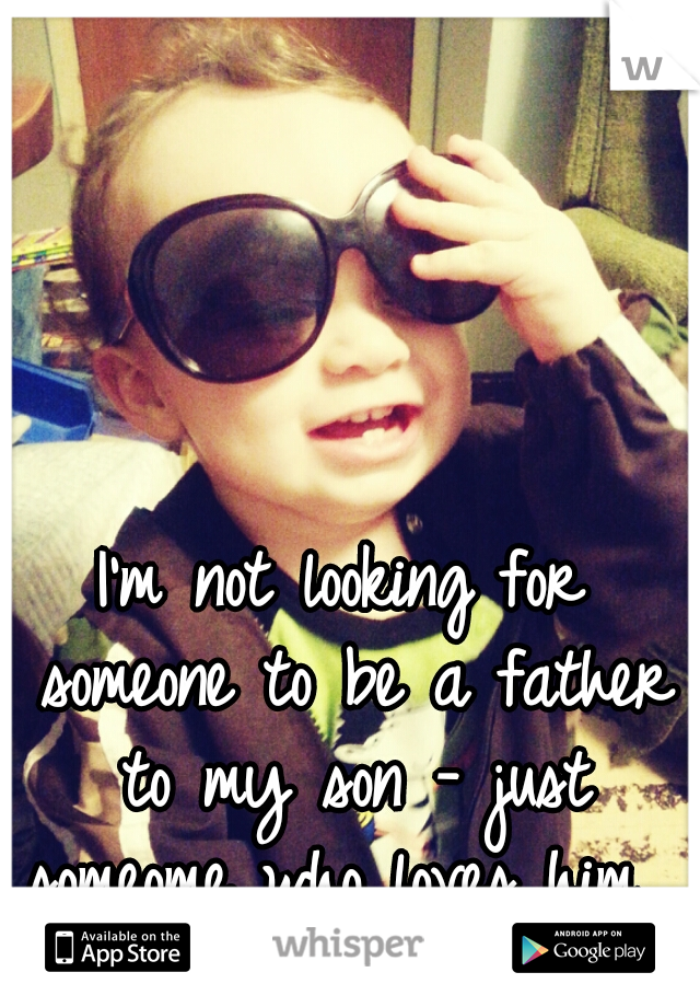 I'm not looking for someone to be a father to my son - just someome who loves him. 