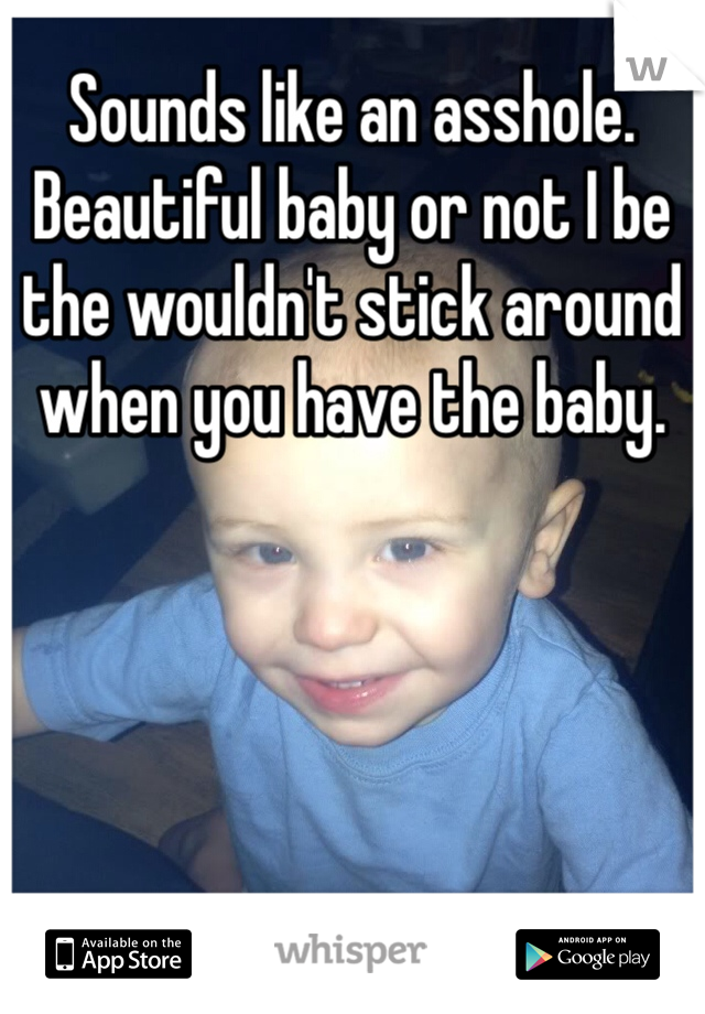 Sounds like an asshole. Beautiful baby or not I be the wouldn't stick around when you have the baby. 