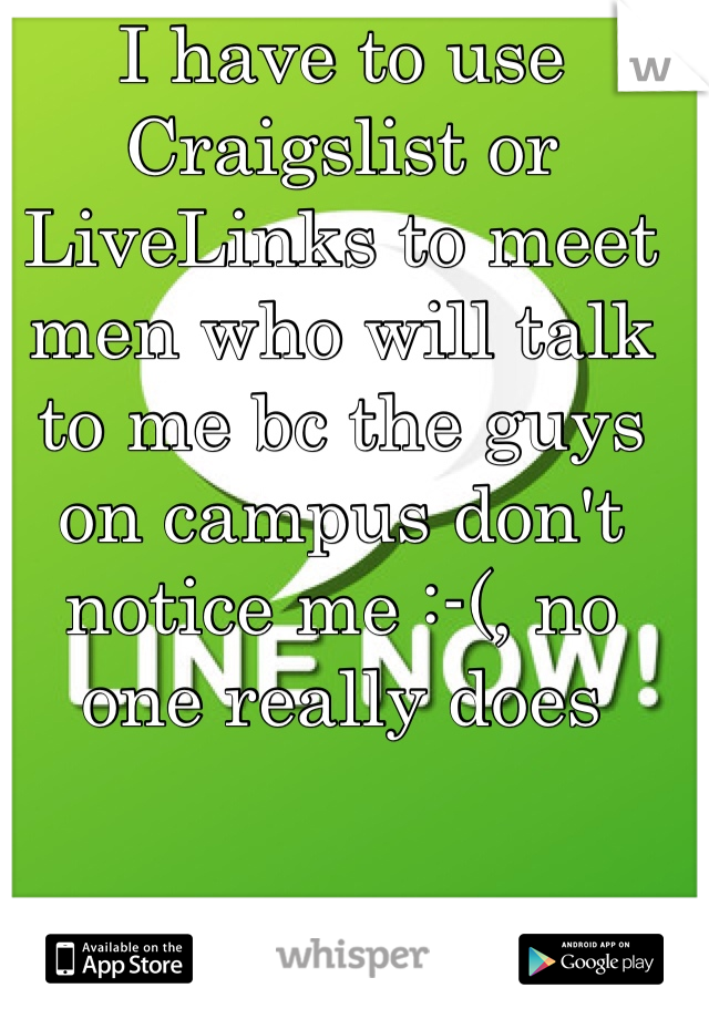 I have to use Craigslist or LiveLinks to meet men who will talk to me bc the guys on campus don't notice me :-(, no one really does 