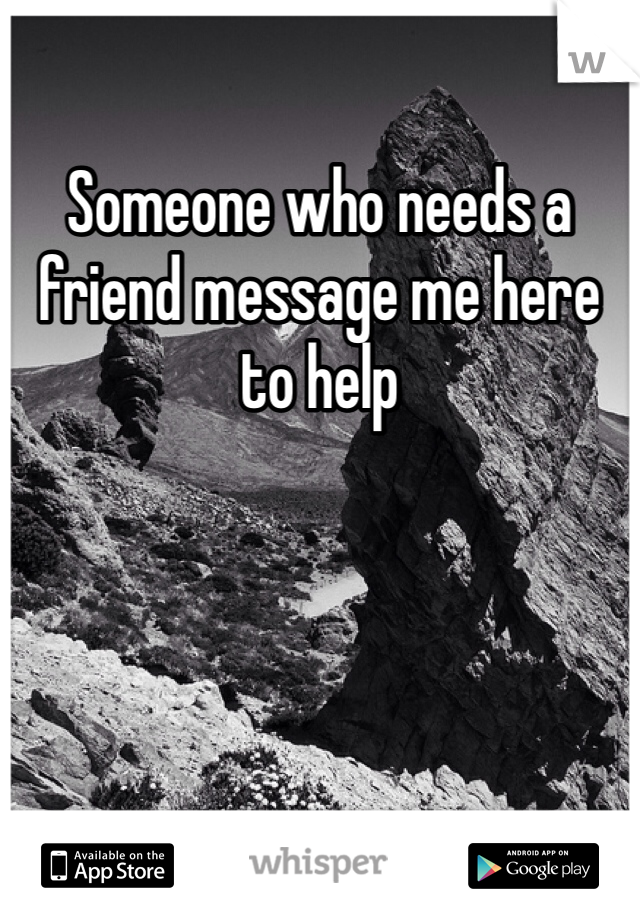 Someone who needs a friend message me here to help