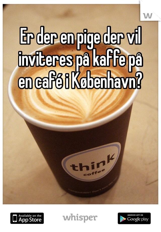 Er der en pige der vil 
inviteres på kaffe på 
en café i København?