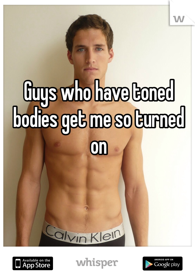 Guys who have toned bodies get me so turned on