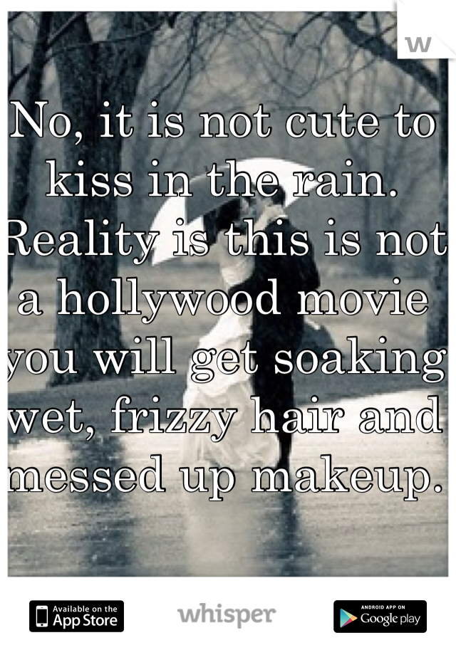 No, it is not cute to kiss in the rain. Reality is this is not a hollywood movie you will get soaking wet, frizzy hair and messed up makeup.