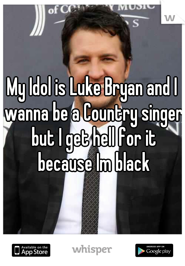 My Idol is Luke Bryan and I wanna be a Country singer but I get hell for it because Im black