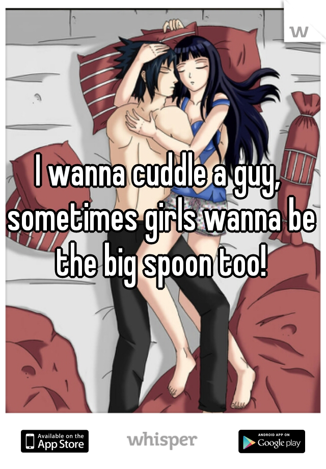 I wanna cuddle a guy, sometimes girls wanna be the big spoon too!