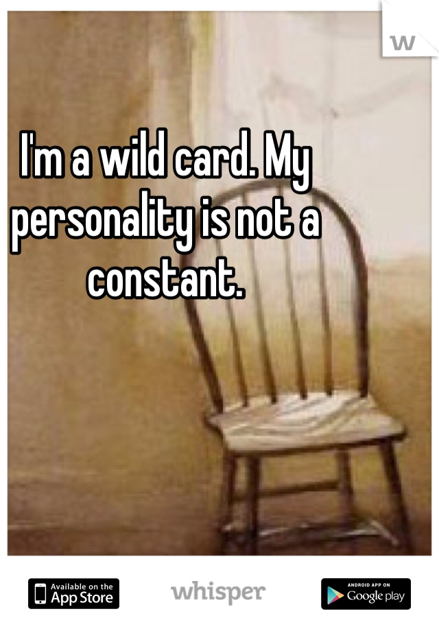 I'm a wild card. My personality is not a constant. 