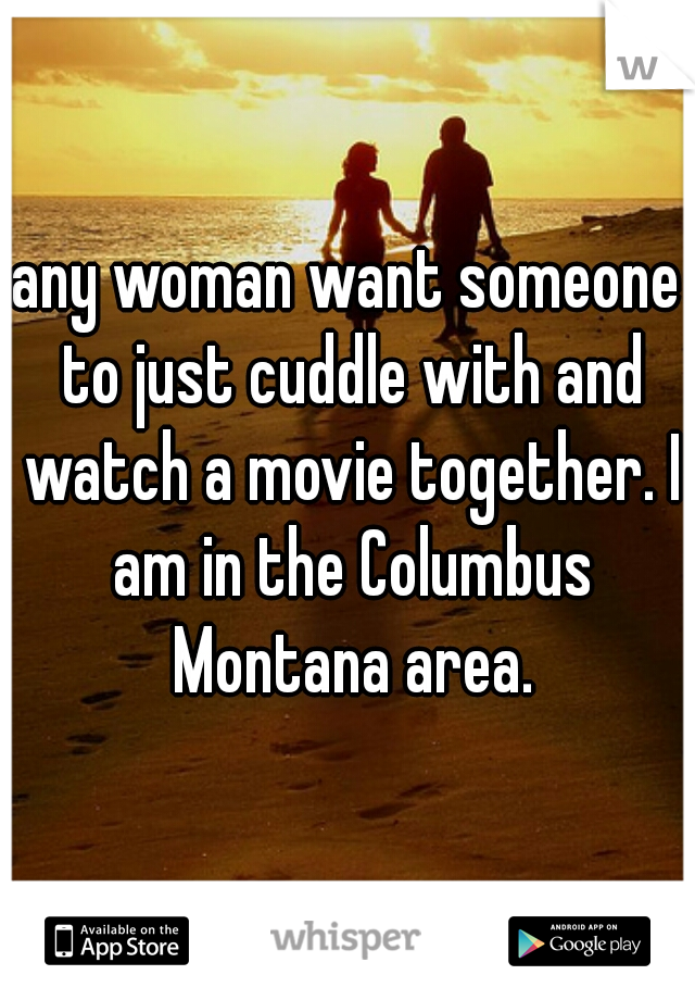 any woman want someone to just cuddle with and watch a movie together. I am in the Columbus Montana area.