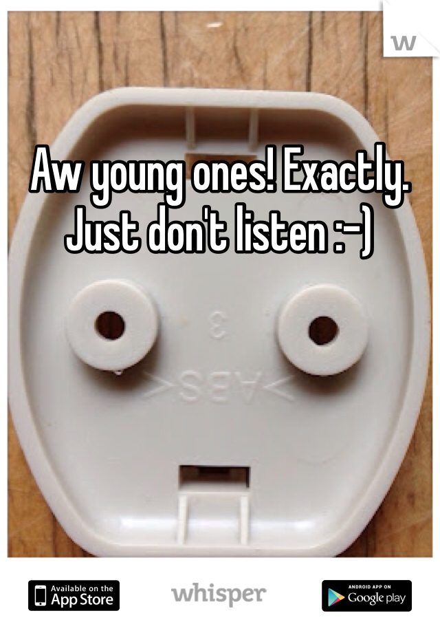 Aw young ones! Exactly. Just don't listen :-) 