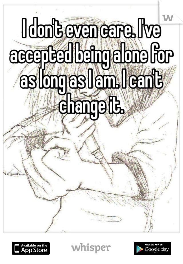 I don't even care. I've accepted being alone for as long as I am. I can't change it. 