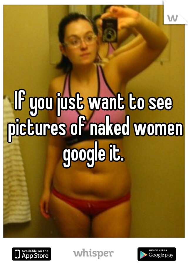 If you just want to see pictures of naked women google it. 