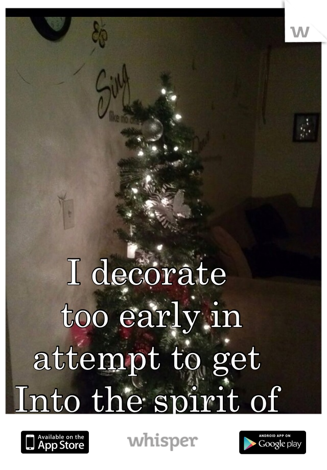 I decorate
 too early in 
attempt to get 
Into the spirit of 
the season. 