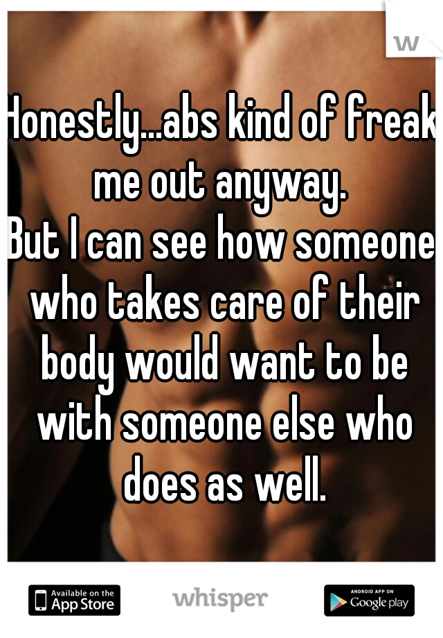 Honestly...abs kind of freak me out anyway. 
But I can see how someone who takes care of their body would want to be with someone else who does as well.