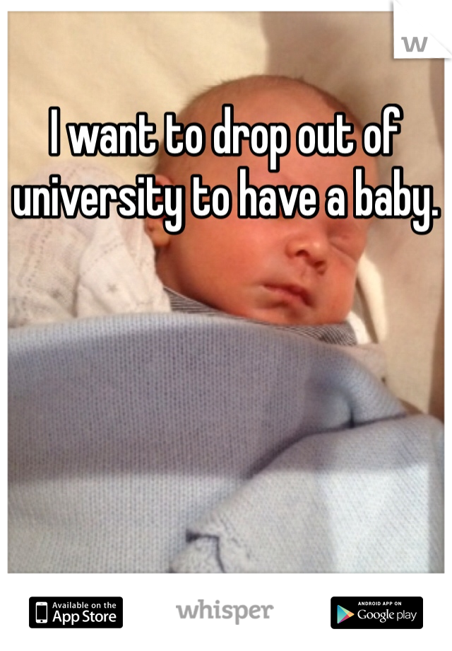 I want to drop out of university to have a baby.