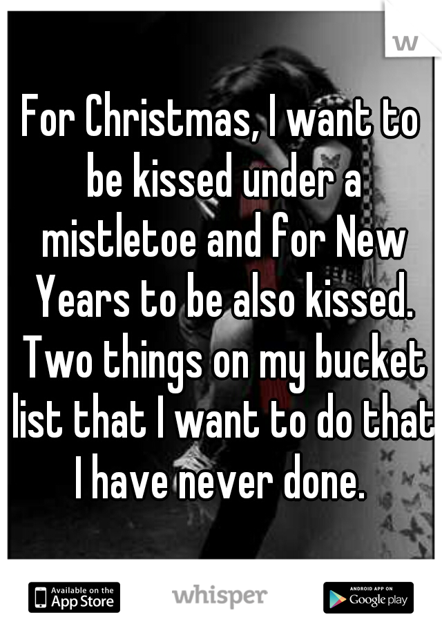 For Christmas, I want to be kissed under a mistletoe and for New Years to be also kissed. Two things on my bucket list that I want to do that I have never done. 