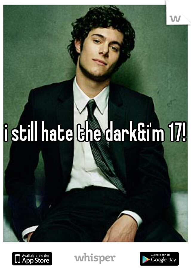 i still hate the dark&i'm 17!