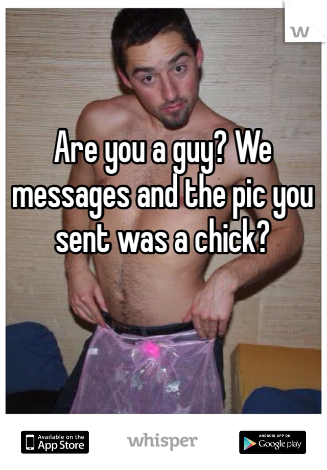 Are you a guy? We messages and the pic you sent was a chick?