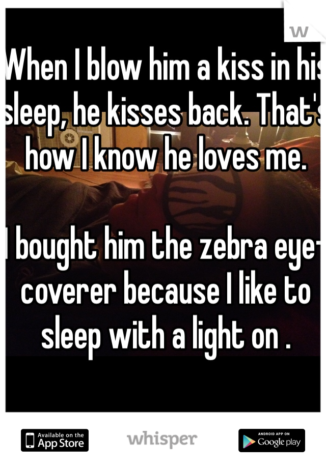 When I blow him a kiss in his sleep, he kisses back. That's how I know he loves me.

I bought him the zebra eye-coverer because I like to sleep with a light on .