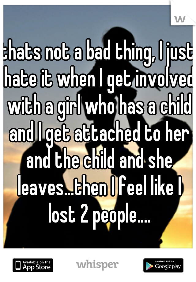 thats not a bad thing, I just hate it when I get involved with a girl who has a child and I get attached to her and the child and she leaves...then I feel like I lost 2 people....