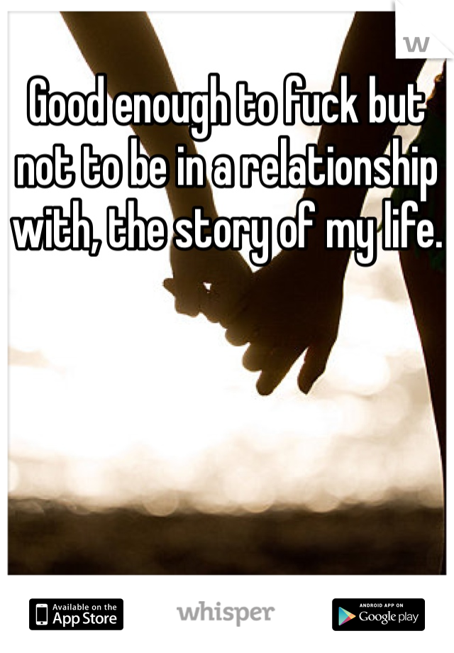 Good enough to fuck but not to be in a relationship with, the story of my life.